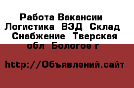 Работа Вакансии - Логистика, ВЭД, Склад, Снабжение. Тверская обл.,Бологое г.